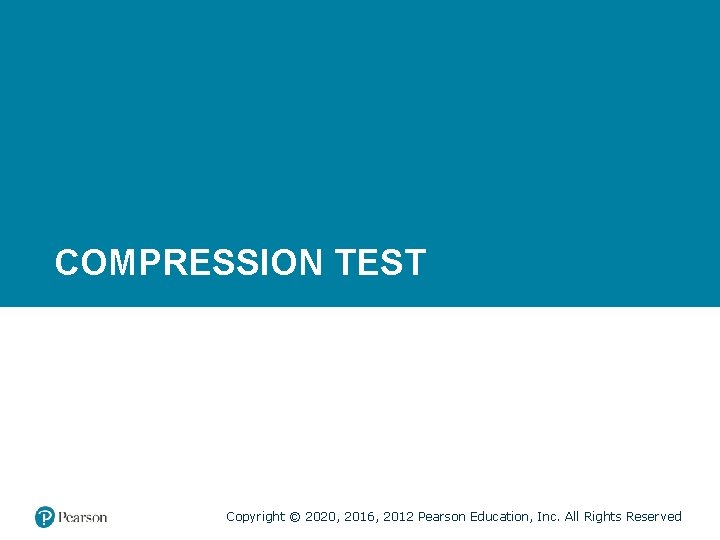 COMPRESSION TEST Copyright © 2020, 2016, 2012 Pearson Education, Inc. All Rights Reserved 