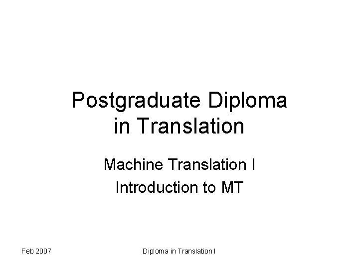 Postgraduate Diploma in Translation Machine Translation I Introduction to MT Feb 2007 Diploma in