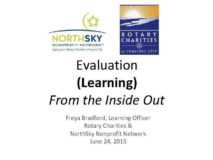 Evaluation (Learning) From the Inside Out Freya Bradford, Learning Officer Rotary Charities & North.