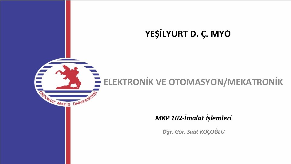 YEŞİLYURT D. Ç. MYO ELEKTRONİK VE OTOMASYON/MEKATRONİK MKP 102 -İmalat İşlemleri Öğr. Gör. Suat