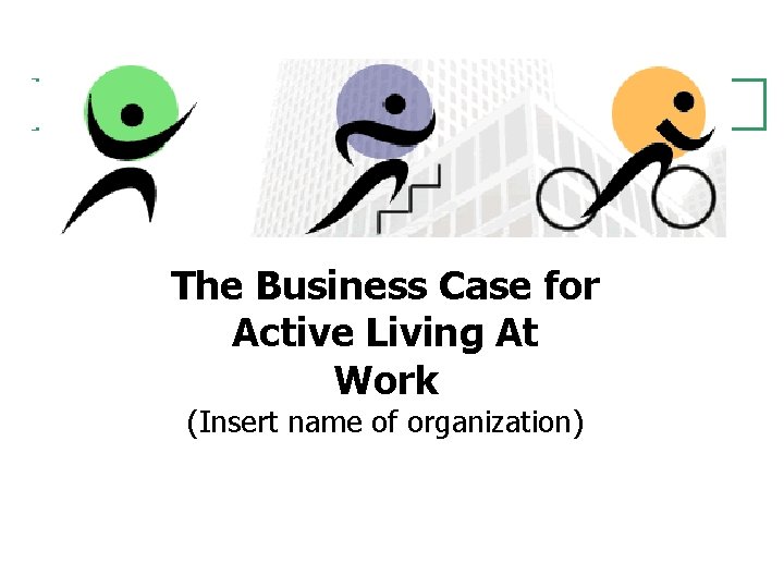 The Business Case for Active Living At Work (Insert name of organization) 