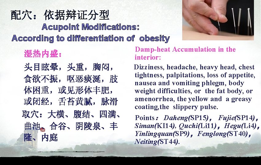 配穴：依据辩证分型 Acupoint Modifications: According to differentiation of obesity 湿热内盛： 头目眩晕，头重，胸闷， 食欲不振，呕恶痰涎，肢 体困重，或见形体丰肥， 或闭经，舌苔黄腻，脉滑 取穴：大横、腹结、四满、