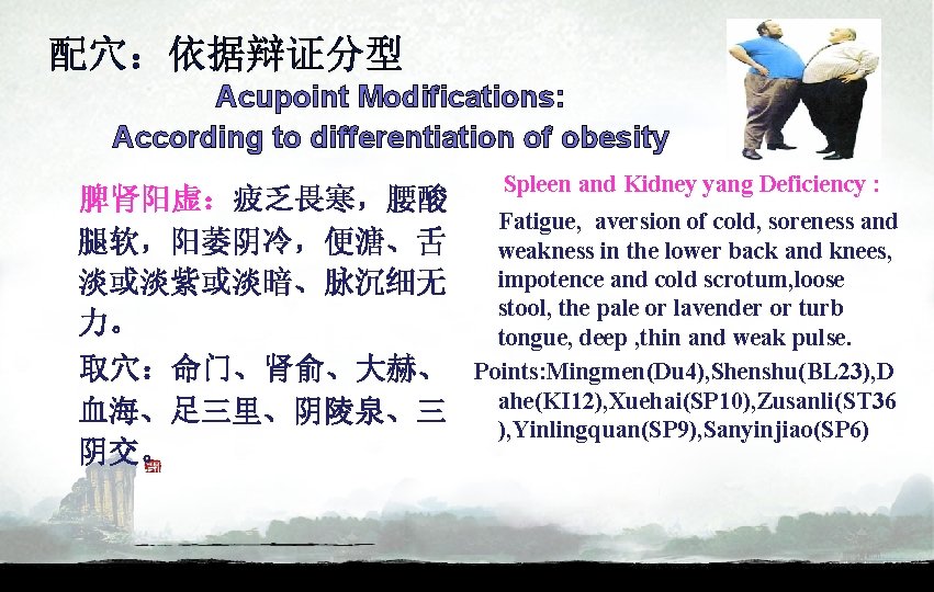 配穴：依据辩证分型 Acupoint Modifications: According to differentiation of obesity 脾肾阳虚：疲乏畏寒，腰酸 腿软，阳萎阴冷，便溏、舌 淡或淡紫或淡暗、脉沉细无 力。 取穴：命门、肾俞、大赫、 血海、足三里、阴陵泉、三