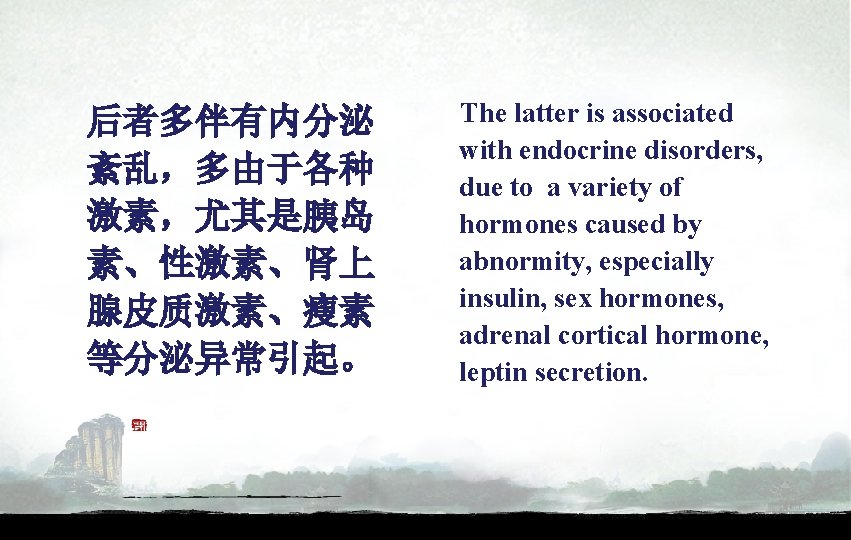 后者多伴有内分泌 紊乱,多由于各种 激素,尤其是胰岛 素、性激素、肾上 腺皮质激素、瘦素 等分泌异常引起。 The latter is associated with endocrine disorders, due 后者多伴有内分泌 紊乱,多由于各种 激素,尤其是胰岛 素、性激素、肾上 腺皮质激素、瘦素 等分泌异常引起。 The latter is associated with endocrine disorders, due