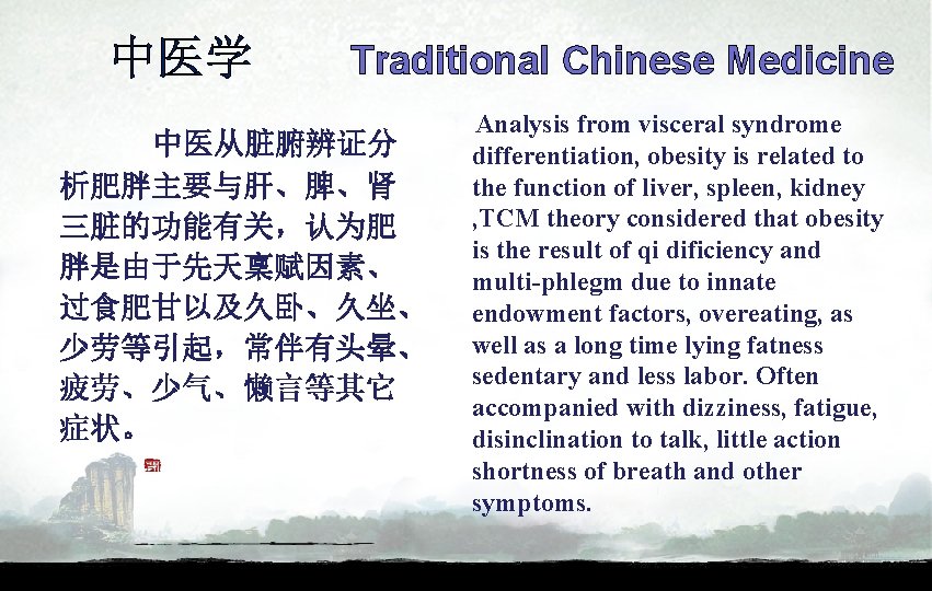 中医学 Traditional Chinese Medicine 中医从脏腑辨证分 析肥胖主要与肝、脾、肾 三脏的功能有关，认为肥 胖是由于先天稟赋因素、 过食肥甘以及久卧、久坐、 少劳等引起，常伴有头晕、 疲劳、少气、懒言等其它 症状。 Analysis from