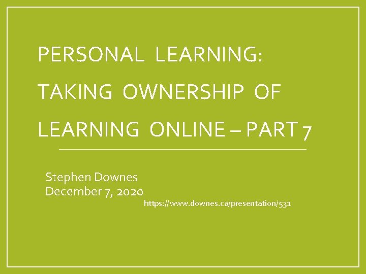 PERSONAL LEARNING: TAKING OWNERSHIP OF LEARNING ONLINE – PART 7 Stephen Downes December 7,