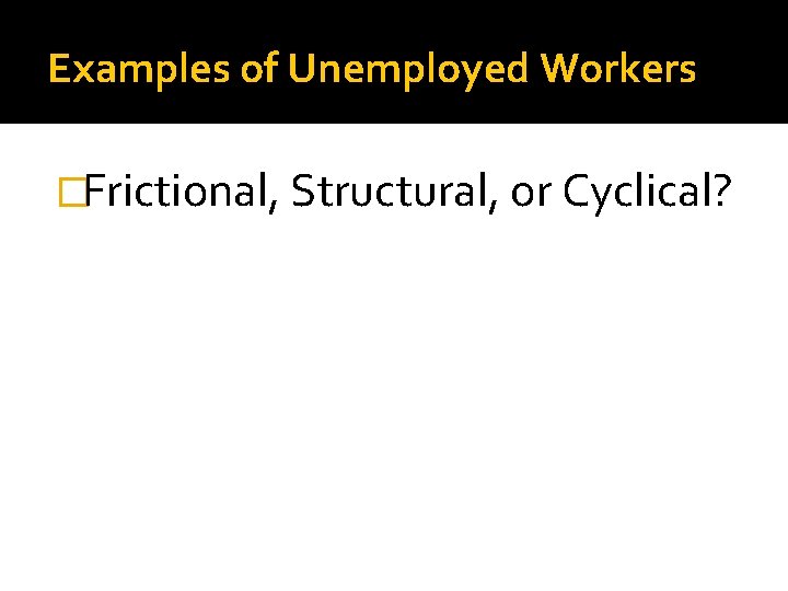 Examples of Unemployed Workers �Frictional, Structural, or Cyclical? 