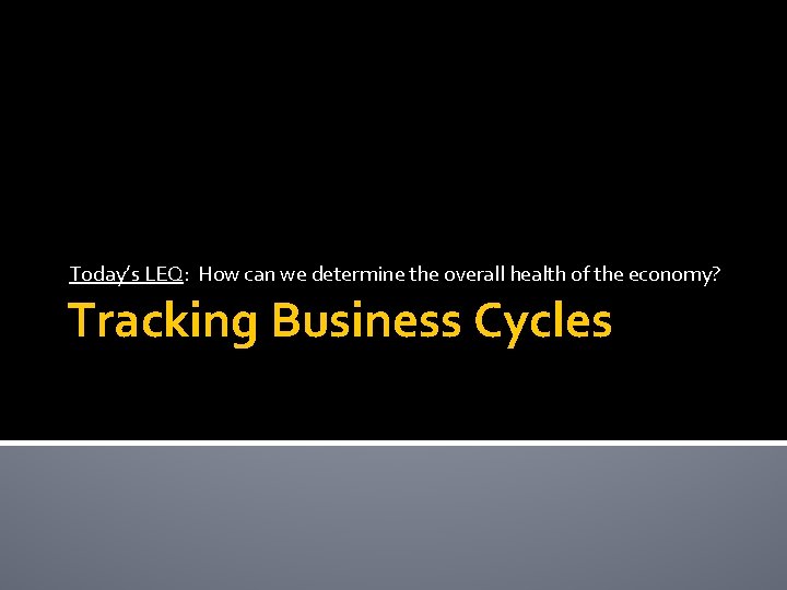 Today’s LEQ: How can we determine the overall health of the economy? Tracking Business