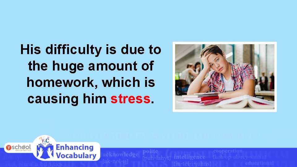 His difficulty is due to the huge amount of homework, which is causing him