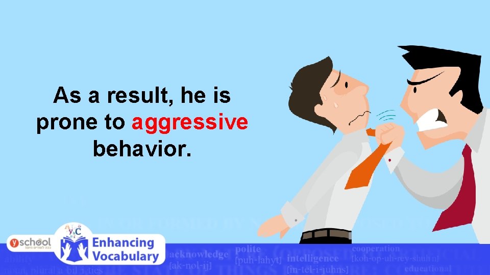 As a result, he is prone to aggressive behavior. 