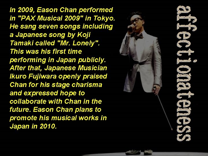 In 2009, Eason Chan performed in "PAX Musical 2009" in Tokyo. He sang seven