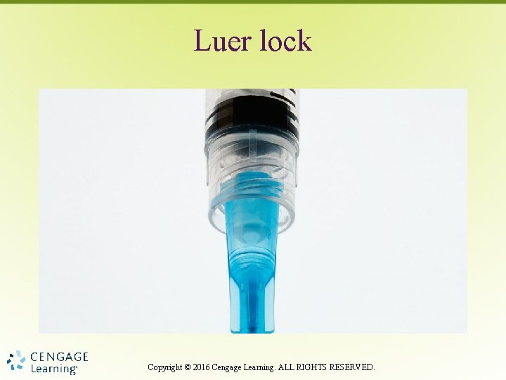 Luer lock Copyright © 2016 Cengage Learning. ALL RIGHTS RESERVED. 