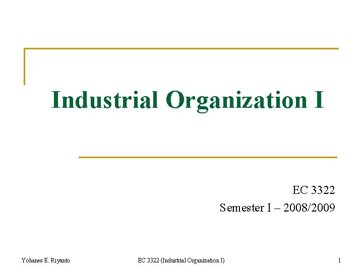 Industrial Organization I EC 3322 Semester I – 2008/2009 Yohanes E. Riyanto EC 3322