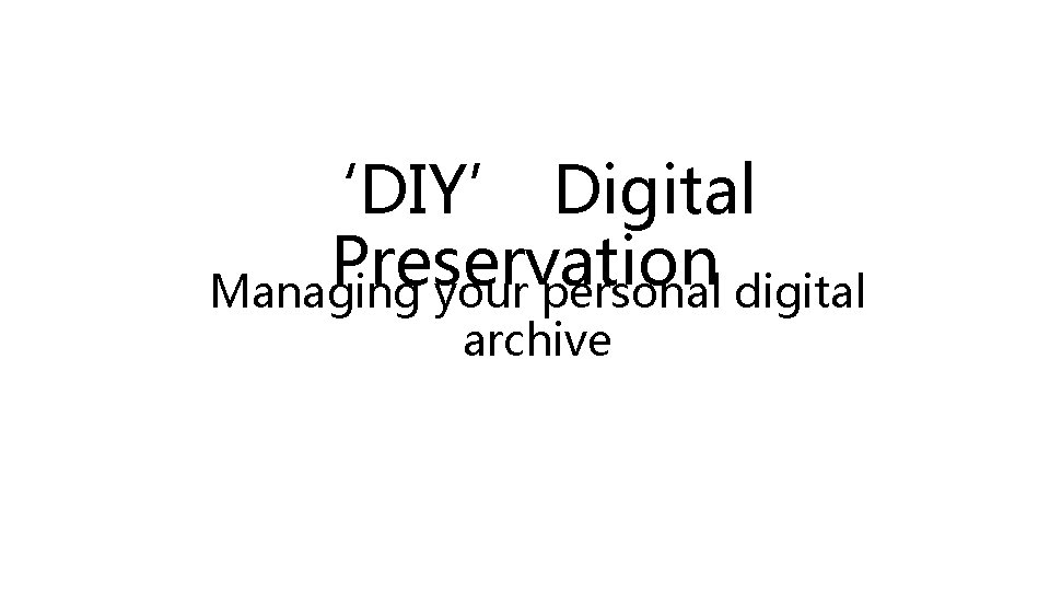 ‘DIY’ Digital Preservation Managing your personal digital archive 