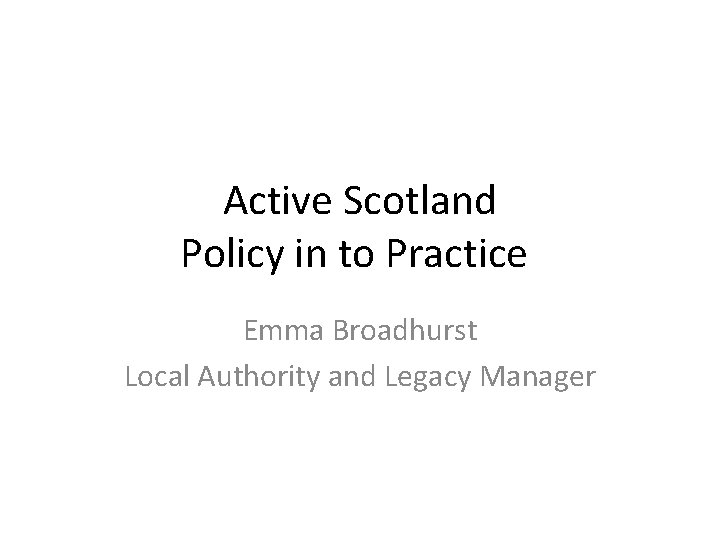 Active Scotland Policy in to Practice Emma Broadhurst Local Authority and Legacy Manager 