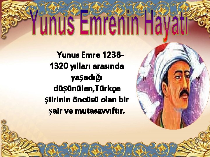 Yunus Emre 12381320 yılları arasında yaşadığı düşünülen, Türkçe şiirinin öncüsü olan bir şair ve