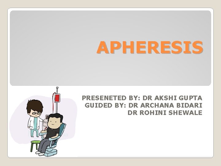 APHERESIS PRESENETED BY: DR AKSHI GUPTA GUIDED BY: DR ARCHANA BIDARI DR ROHINI SHEWALE