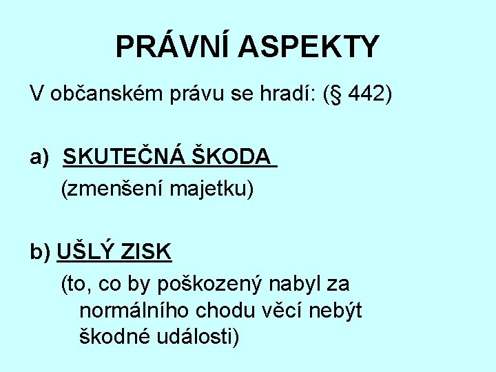PRÁVNÍ ASPEKTY V občanském právu se hradí: (§ 442) a) SKUTEČNÁ ŠKODA (zmenšení majetku)