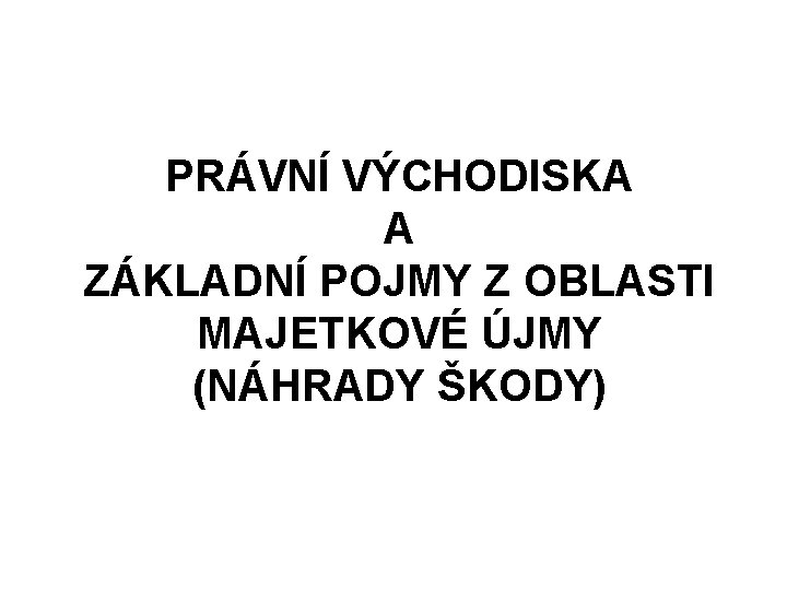 PRÁVNÍ VÝCHODISKA A ZÁKLADNÍ POJMY Z OBLASTI MAJETKOVÉ ÚJMY (NÁHRADY ŠKODY) 