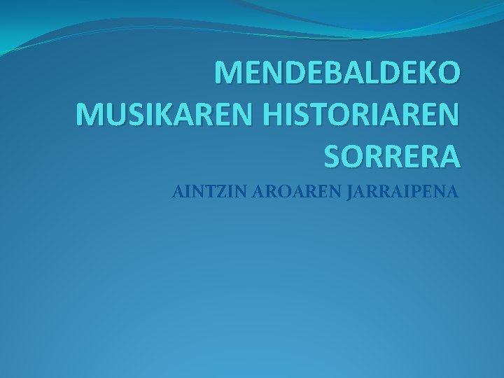 MENDEBALDEKO MUSIKAREN HISTORIAREN SORRERA AINTZIN AROAREN JARRAIPENA 