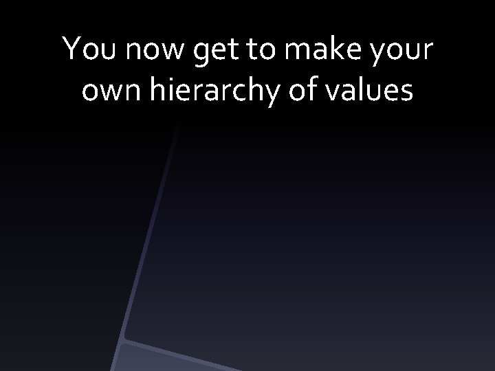 You now get to make your own hierarchy of values 