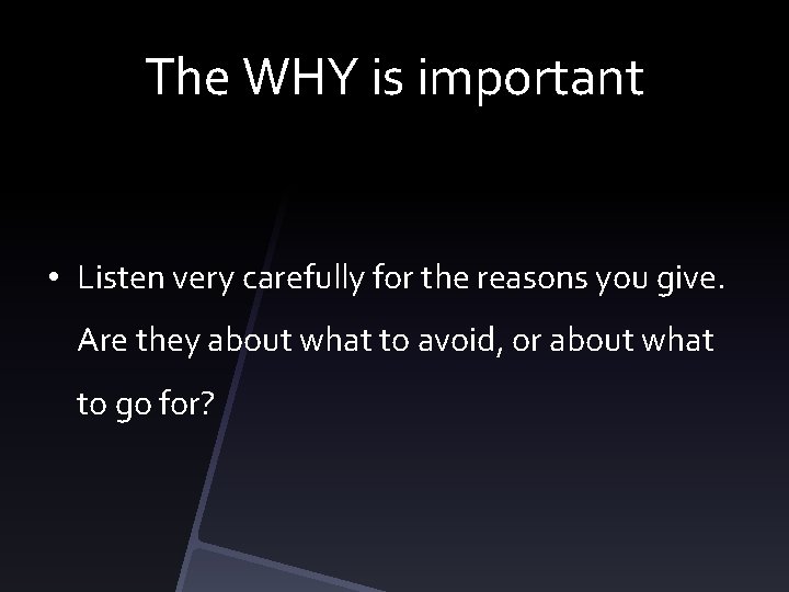 The WHY is important • Listen very carefully for the reasons you give. Are