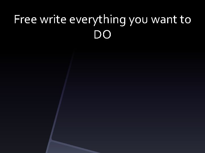Free write everything you want to DO 