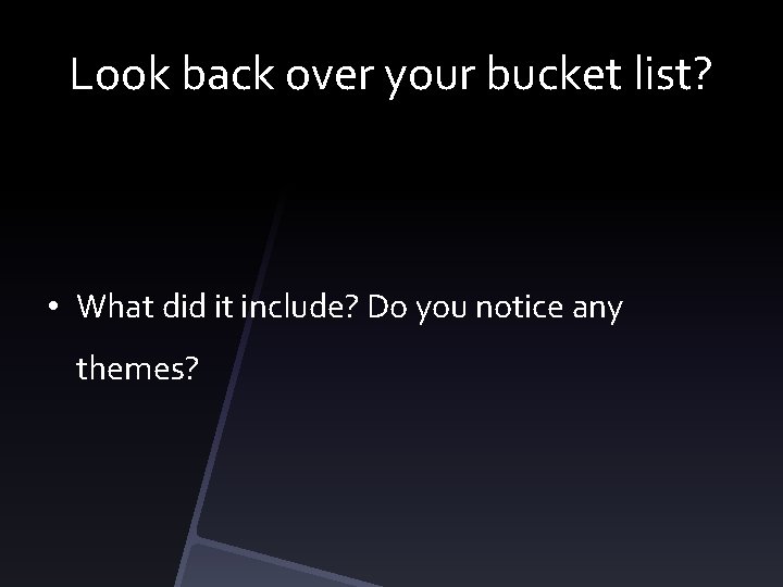 Look back over your bucket list? • What did it include? Do you notice