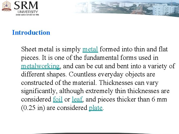 Introduction Sheet metal is simply metal formed into thin and flat pieces. It is Introduction Sheet metal is simply metal formed into thin and flat pieces. It is