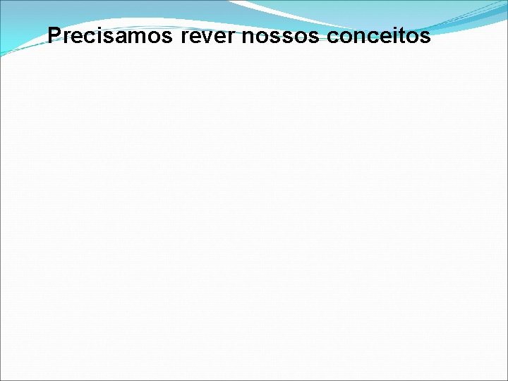 Precisamos rever nossos conceitos Precisamos rever nossos conceitos