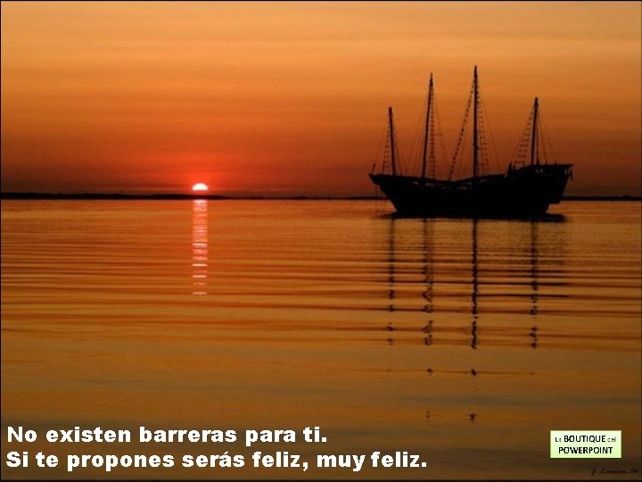 No existen barreras para ti. Si te propones serás feliz, muy feliz. 