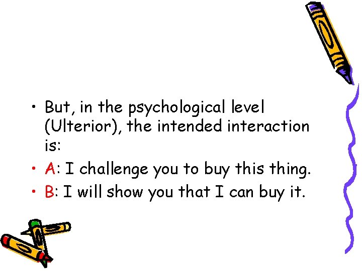  • But, in the psychological level (Ulterior), the intended interaction is: • A: