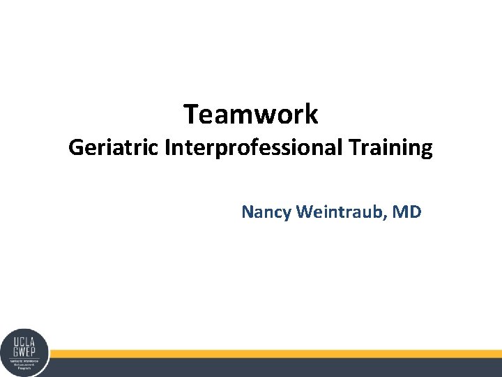 Teamwork Geriatric Interprofessional Training Nancy Weintraub, MD 