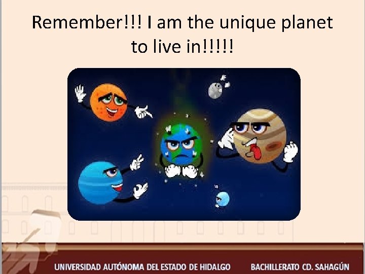Remember!!! I am the unique planet to live in!!!!! 