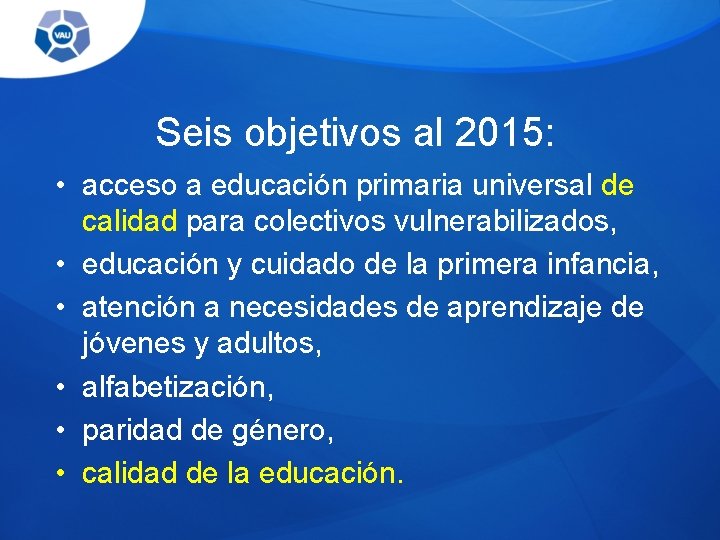 Seis objetivos al 2015: • acceso a educación primaria universal de calidad para colectivos