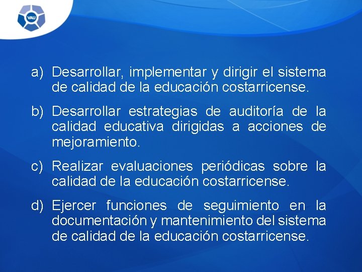 a) Desarrollar, implementar y dirigir el sistema de calidad de la educación costarricense. b)