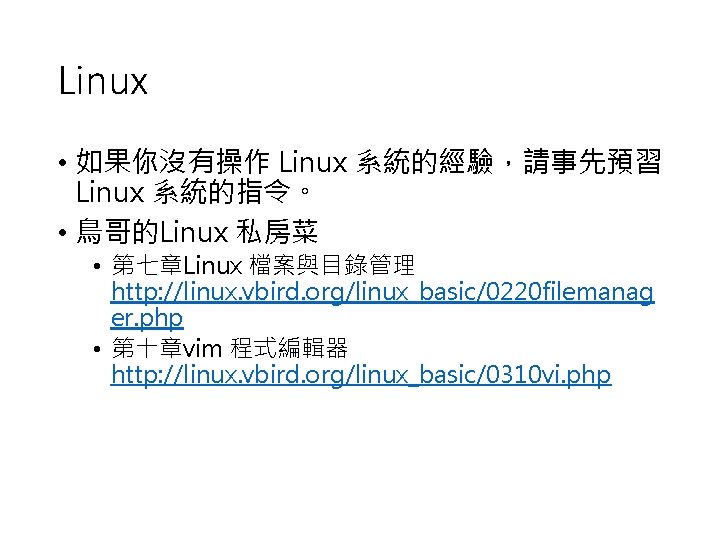 Linux • 如果你沒有操作 Linux 系統的經驗，請事先預習 Linux 系統的指令。 • 鳥哥的Linux 私房菜 • 第七章Linux 檔案與目錄管理 http: