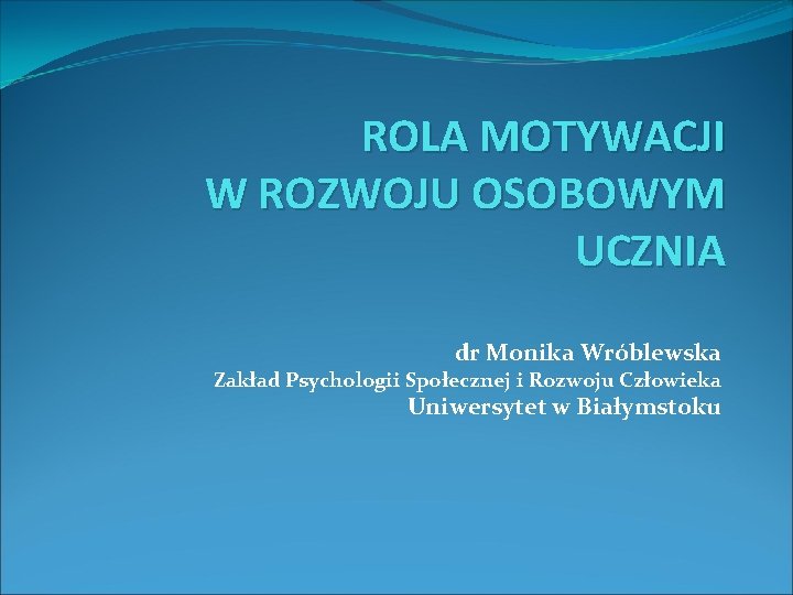 ROLA MOTYWACJI W ROZWOJU OSOBOWYM UCZNIA dr Monika Wróblewska Zakład Psychologii Społecznej i Rozwoju