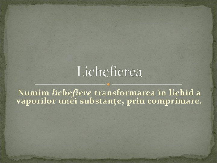 Lichefierea Numim lichefiere transformarea în lichid a vaporilor unei substanţe, prin comprimare. 
