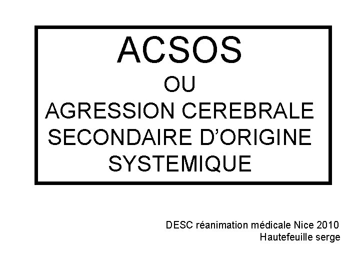 ACSOS OU AGRESSION CEREBRALE SECONDAIRE D’ORIGINE SYSTEMIQUE DESC réanimation médicale Nice 2010 Hautefeuille serge