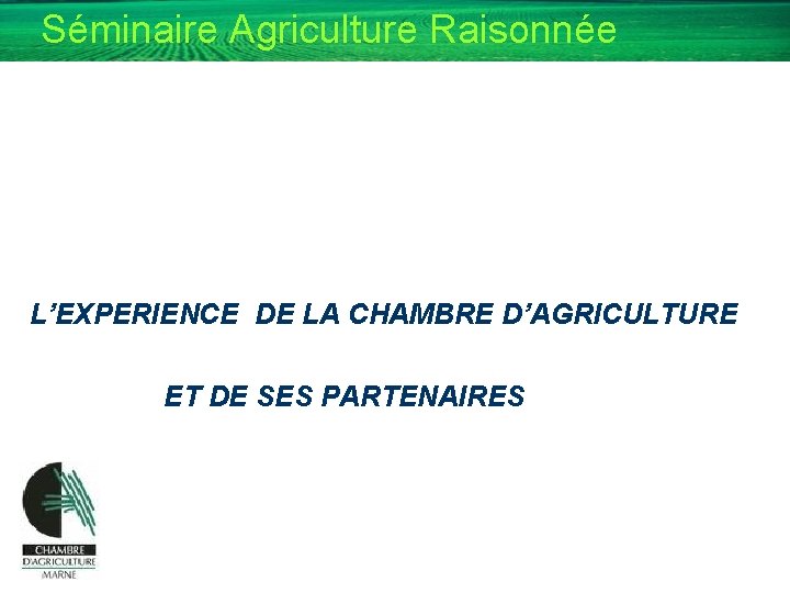 Séminaire Agriculture Raisonnée L’EXPERIENCE DE LA CHAMBRE D’AGRICULTURE ET DE SES PARTENAIRES 
