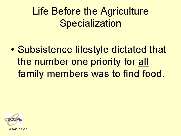 Life Before the Agriculture Specialization • Subsistence lifestyle dictated that the number one priority