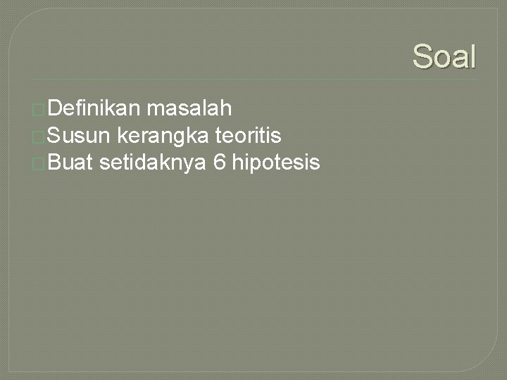 Soal �Definikan masalah �Susun kerangka teoritis �Buat setidaknya 6 hipotesis 