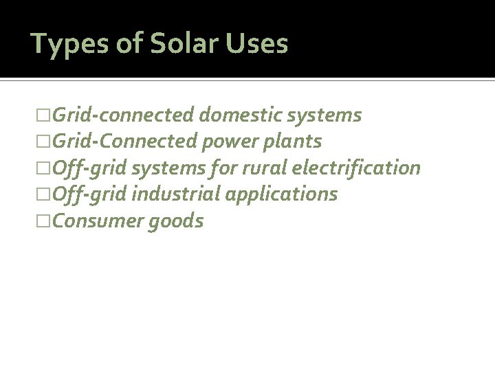 Types of Solar Uses �Grid-connected domestic systems �Grid-Connected power plants �Off-grid systems for rural