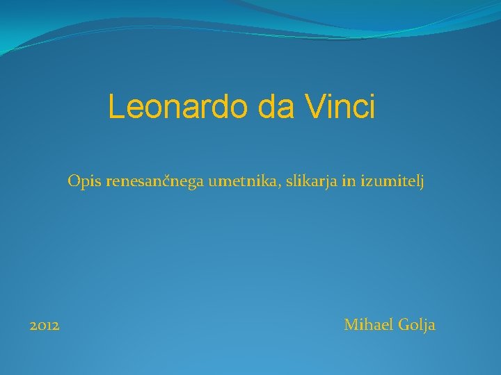 Leonardo da Vinci Opis renesančnega umetnika, slikarja in izumitelj 2012 Mihael Golja 