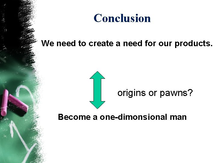 Conclusion We need to create a need for our products. origins or pawns? Become