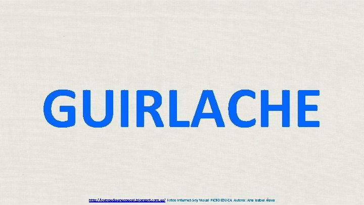 GUIRLACHE http: //logopediaenespecial. blogspot. com. es/ Fotos Internet-Soy Visual PICTOEDUCA Autora: Ana Isabel Álava