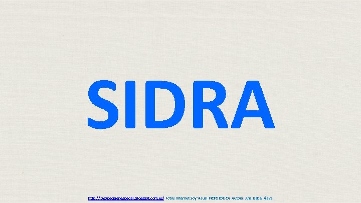 SIDRA http: //logopediaenespecial. blogspot. com. es/ Fotos Internet-Soy Visual PICTOEDUCA Autora: Ana Isabel Álava