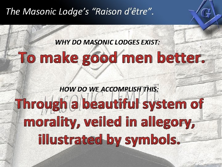 The Masonic Lodge’s “Raison d'être”. WHY DO MASONIC LODGES EXIST: To make good men