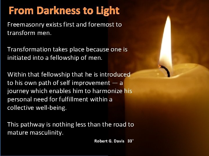 From Darkness to Light Freemasonry exists first and foremost to transform men. Transformation takes